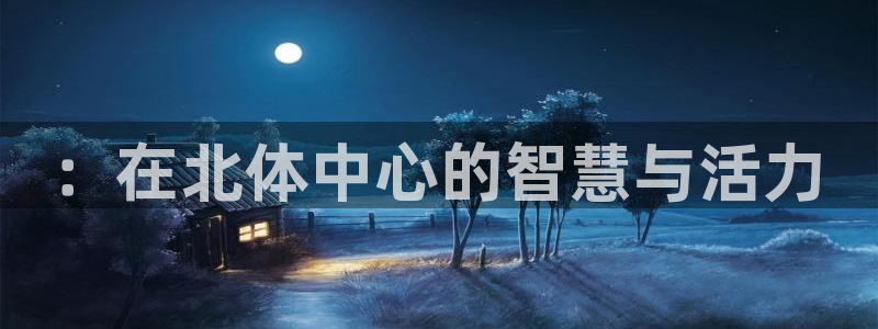 必一体育官网app：：在北体中心的智慧与活力