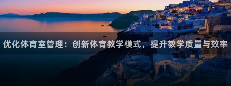 必一体育游戏玩法：优化体育室管理：创新体育教学模式，提升教学