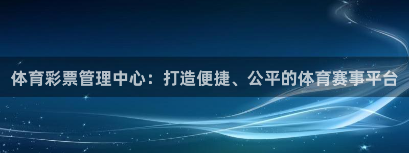 必一运动官网平台：体育彩票管理中心：打造便捷、公平的体育赛事