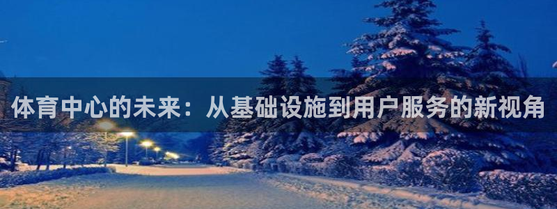 必一运动体育：体育中心的未来：从基础设施到用户服务的新视角